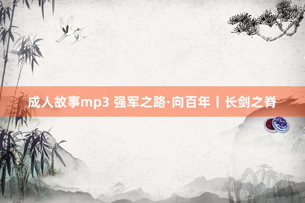 成人故事mp3 强军之路·向百年丨长剑之脊