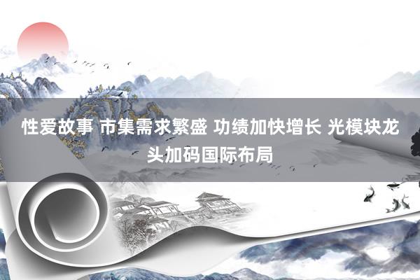 性爱故事 市集需求繁盛 功绩加快增长 光模块龙头加码国际布局