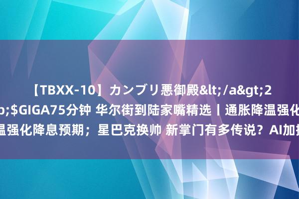 【TBXX-10】カンブリ悪御殿</a>2014-04-25GIGA&$GIGA75分钟 华尔街到陆家嘴精选丨通胀降温强化降息预期；星巴克换帅 新掌门有多传说？AI加握的谷歌手机能挑战iPhone吗？