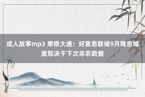 成人故事mp3 摩根大通：好意思联储9月降息幅度取决于下次非农数据