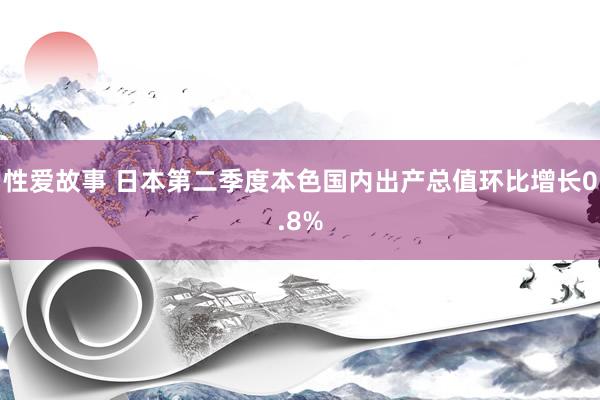 性爱故事 日本第二季度本色国内出产总值环比增长0.8%