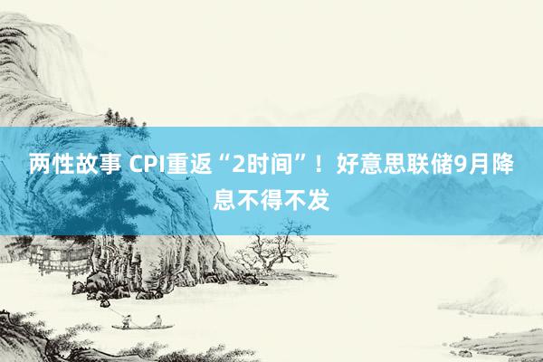 两性故事 CPI重返“2时间”！好意思联储9月降息不得不发