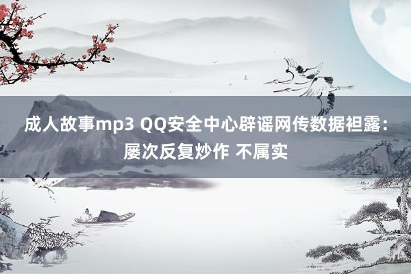 成人故事mp3 QQ安全中心辟谣网传数据袒露：屡次反复炒作 不属实