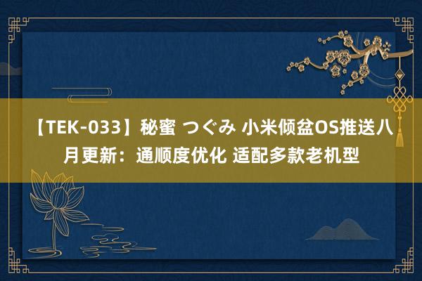 【TEK-033】秘蜜 つぐみ 小米倾盆OS推送八月更新：通顺度优化 适配多款老机型