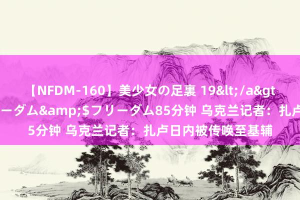 【NFDM-160】美少女の足裏 19</a>2010-01-05フリーダム&$フリーダム85分钟 乌克兰记者：扎卢日内被传唤至基辅