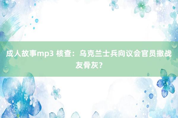 成人故事mp3 核查：乌克兰士兵向议会官员撒战友骨灰？