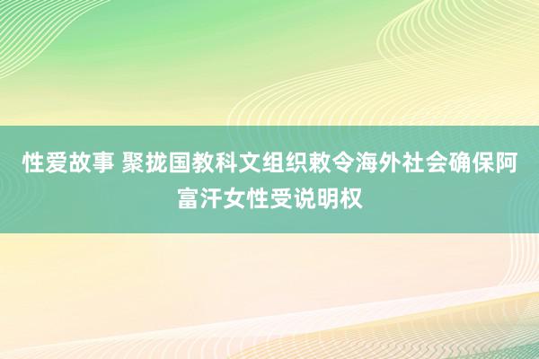 性爱故事 聚拢国教科文组织敕令海外社会确保阿富汗女性受说明权