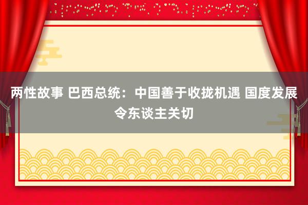 两性故事 巴西总统：中国善于收拢机遇 国度发展令东谈主关切