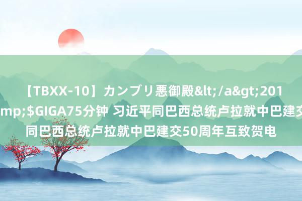 【TBXX-10】カンブリ悪御殿</a>2014-04-25GIGA&$GIGA75分钟 习近平同巴西总统卢拉就中巴建交50周年互致贺电