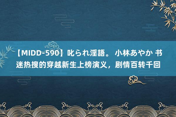 【MIDD-590】叱られ淫語。 小林あやか 书迷热搜的穿越新生上榜演义，剧情百转千回