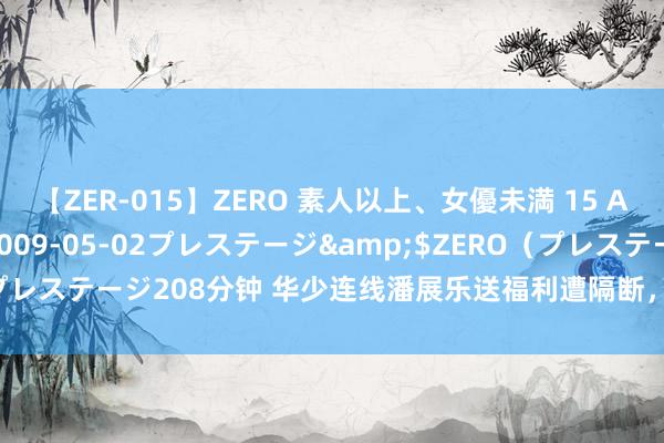 【ZER-015】ZERO 素人以上、女優未満 15 AYAKA</a>2009-05-02プレステージ&$ZERO（プレステージ208分钟 华少连线潘展乐送福利遭隔断，网友戏称分不清大小王