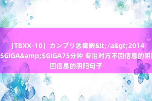 【TBXX-10】カンブリ悪御殿</a>2014-04-25GIGA&$GIGA75分钟 专治对方不回信息的阴阳句子