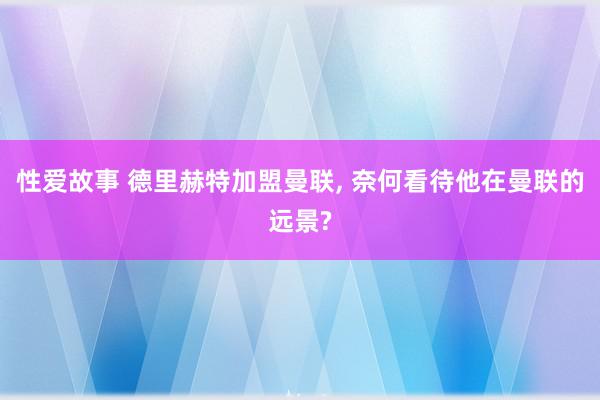 性爱故事 德里赫特加盟曼联, 奈何看待他在曼联的远景?