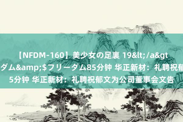 【NFDM-160】美少女の足裏 19</a>2010-01-05フリーダム&$フリーダム85分钟 华正新材：礼聘祝郁文为公司董事会文告