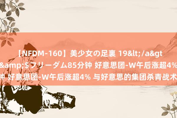 【NFDM-160】美少女の足裏 19</a>2010-01-05フリーダム&$フリーダム85分钟 好意思团-W午后涨超4% 与好意思的集团杀青战术谐和