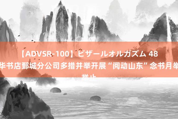 【ADVSR-100】ビザールオルガズム 48 新华书店鄄城分公司多措并举开展“阅动山东”念书月举止