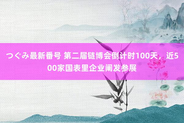 つぐみ最新番号 第二届链博会倒计时100天，近500家国表里企业阐发参展