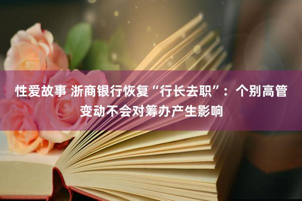 性爱故事 浙商银行恢复“行长去职”：个别高管变动不会对筹办产生影响