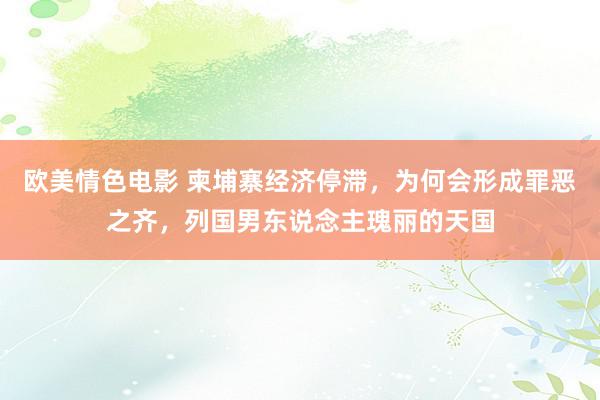 欧美情色电影 柬埔寨经济停滞，为何会形成罪恶之齐，列国男东说念主瑰丽的天国