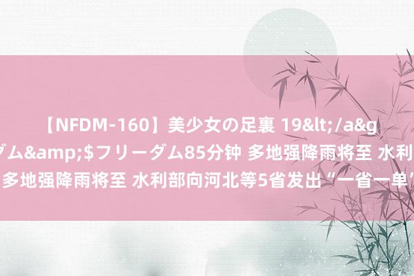 【NFDM-160】美少女の足裏 19</a>2010-01-05フリーダム&$フリーダム85分钟 多地强降雨将至 水利部向河北等5省发出“一省一单”靶向预警