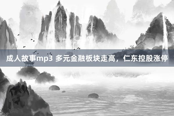 成人故事mp3 多元金融板块走高，仁东控股涨停