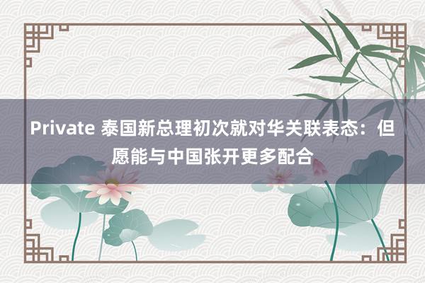 Private 泰国新总理初次就对华关联表态：但愿能与中国张开更多配合