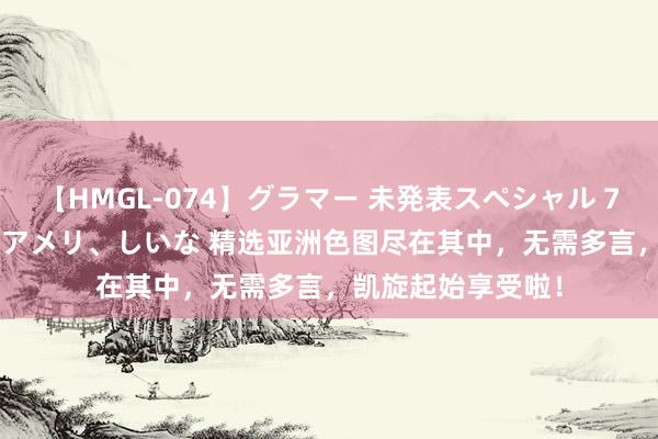 【HMGL-074】グラマー 未発表スペシャル 7 ゆず、MARIA、アメリ、しいな 精选亚洲色图尽在其中，无需多言，凯旋起始享受啦！