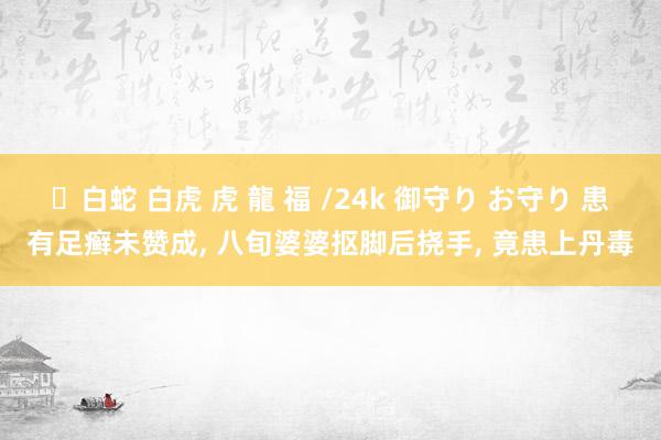 ✨白蛇 白虎 虎 龍 福 /24k 御守り お守り 患有足癣未赞成, 八旬婆婆抠脚后挠手, 竟患上丹毒