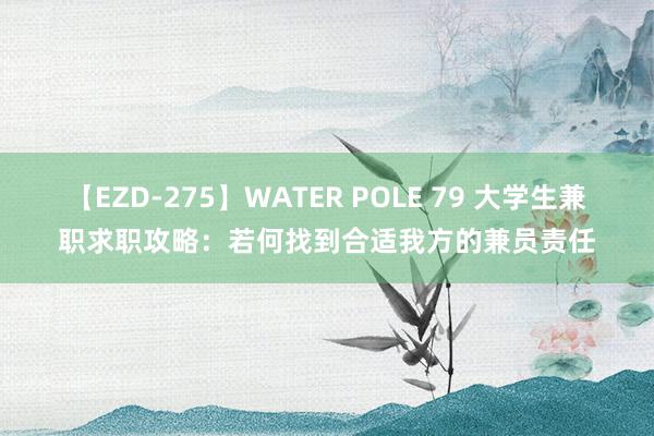 【EZD-275】WATER POLE 79 大学生兼职求职攻略：若何找到合适我方的兼员责任