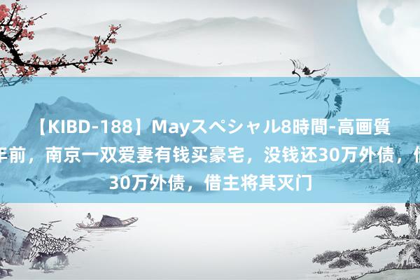 【KIBD-188】Mayスペシャル8時間-高画質-特別編 12年前，南京一双爱妻有钱买豪宅，没钱还30万外债，借主将其灭门