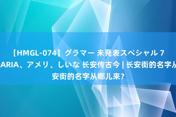 【HMGL-074】グラマー 未発表スペシャル 7 ゆず、MARIA、アメリ、しいな 长安传古今 | 长安街的名字从哪儿来？