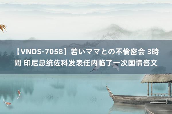 【VNDS-7058】若いママとの不倫密会 3時間 印尼总统佐科发表任内临了一次国情咨文