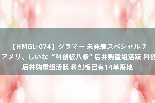 【HMGL-074】グラマー 未発表スペシャル 7 ゆず、MARIA、アメリ、しいな “科创板八条”后并购重组活跃 科创板已有14单落地