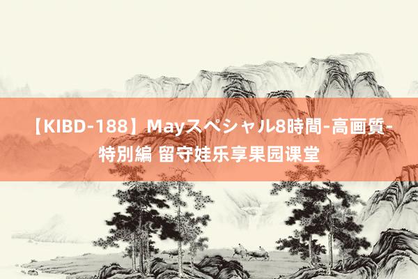 【KIBD-188】Mayスペシャル8時間-高画質-特別編 留守娃乐享果园课堂