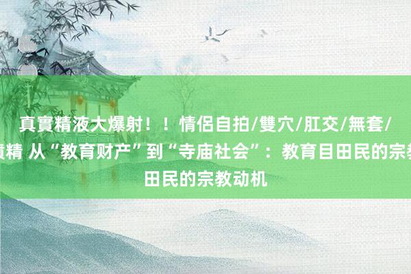 真實精液大爆射！！情侶自拍/雙穴/肛交/無套/大量噴精 从“教育财产”到“寺庙社会”：教育目田民的宗教动机