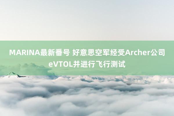 MARINA最新番号 好意思空军经受Archer公司eVTOL并进行飞行测试