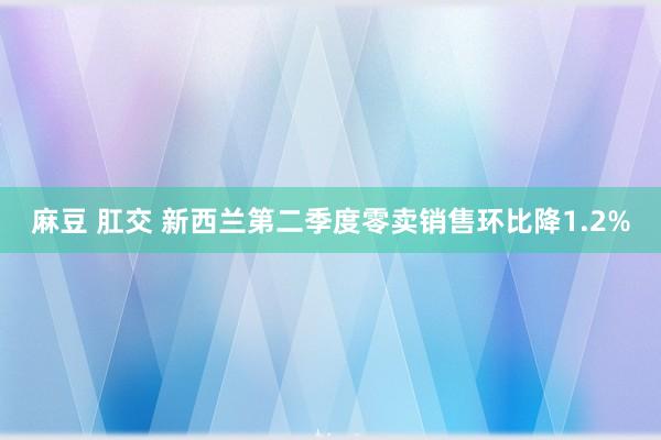 麻豆 肛交 新西兰第二季度零卖销售环比降1.2%