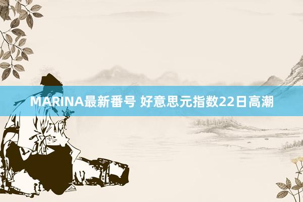 MARINA最新番号 好意思元指数22日高潮