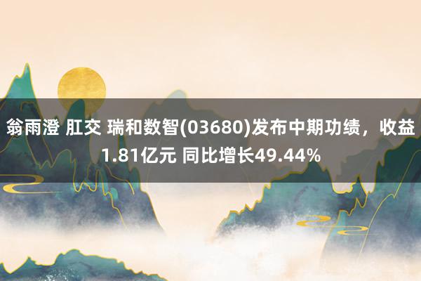 翁雨澄 肛交 瑞和数智(03680)发布中期功绩，收益1.81亿元 同比增长49.44%