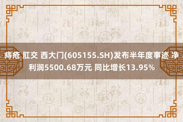 痔疮 肛交 西大门(605155.SH)发布半年度事迹 净利润5500.68万元 同比增长13.95%