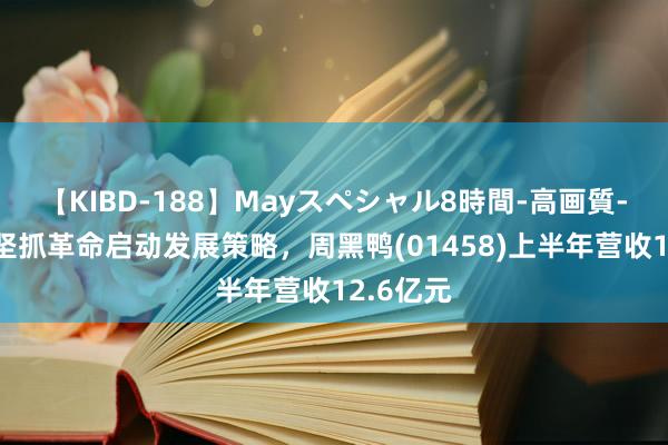 【KIBD-188】Mayスペシャル8時間-高画質-特別編 坚抓革命启动发展策略，周黑鸭(01458)上半年营收12.6亿元