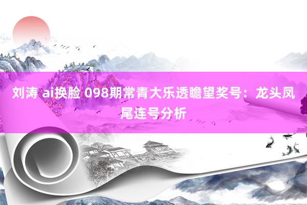 刘涛 ai换脸 098期常青大乐透瞻望奖号：龙头凤尾连号分析