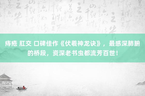 痔疮 肛交 口碑佳作《伏羲神龙诀》，最感深肺腑的桥段，资深老书虫都流芳百世！