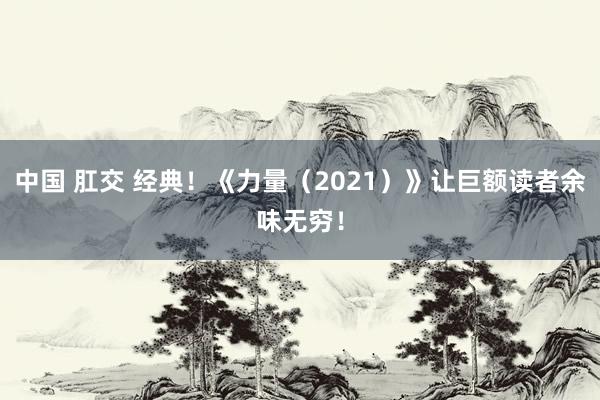 中国 肛交 经典！《力量（2021）》让巨额读者余味无穷！