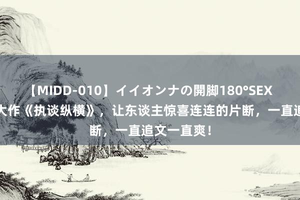 【MIDD-010】イイオンナの開脚180°SEX LISA 成名大作《执谈纵横》，让东谈主惊喜连连的片断，一直追文一直爽！