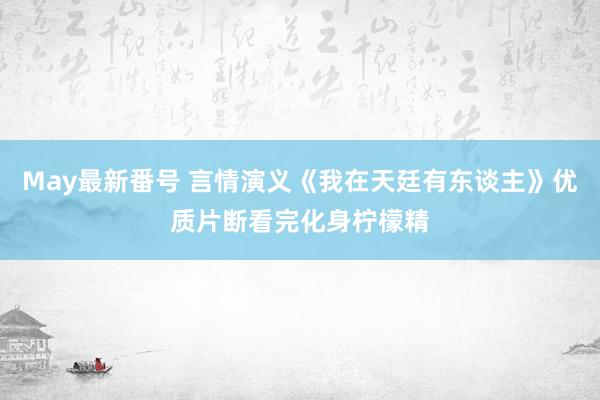 May最新番号 言情演义《我在天廷有东谈主》优质片断看完化身柠檬精