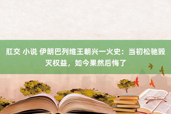 肛交 小说 伊朗巴列维王朝兴一火史：当初松驰毁灭权益，如今果然后悔了