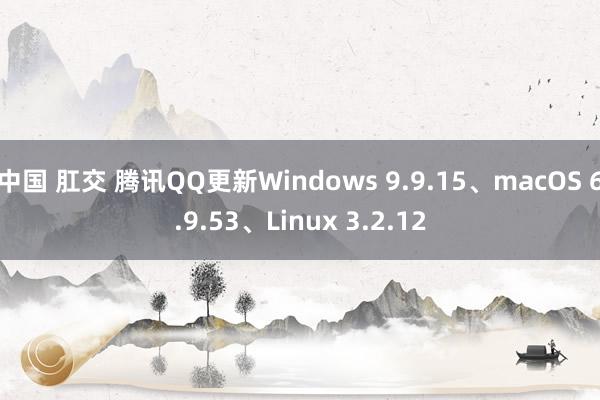 中国 肛交 腾讯QQ更新Windows 9.9.15、macOS 6.9.53、Linux 3.2.12