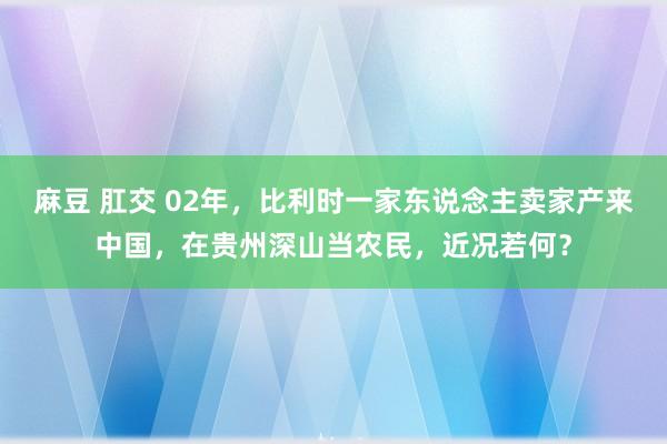 麻豆 肛交 02年，比利时一家东说念主卖家产来中国，在贵州深山当农民，近况若何？