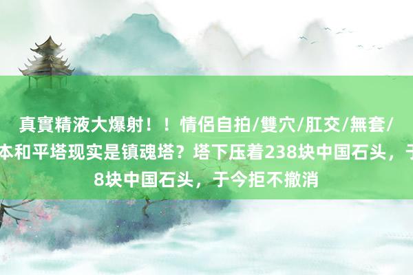 真實精液大爆射！！情侶自拍/雙穴/肛交/無套/大量噴精 日本和平塔现实是镇魂塔？塔下压着238块中国石头，于今拒不撤消